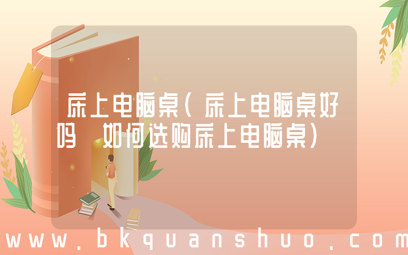 床上电脑桌(床上电脑桌好吗 如何选购床上电脑桌)